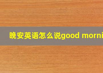 晚安英语怎么说good morning